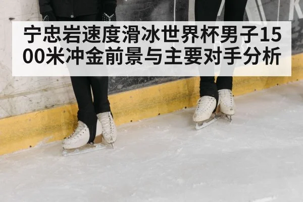 宁忠岩速度滑冰世界杯男子1500米冲金前景与主要对手分析