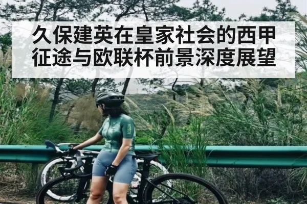 久保建英在皇家社会的西甲征途与欧联杯前景深度展望