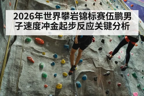 2026年世界攀岩锦标赛伍鹏男子速度冲金起步反应关键分析
