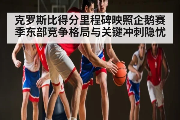 克罗斯比得分里程碑映照企鹅赛季东部竞争格局与关键冲刺隐忧