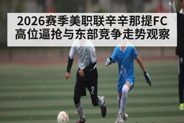 2026赛季美职联辛辛那提FC高位逼抢与东部竞争走势观察